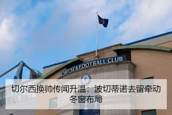 切尔西换帅传闻升温：波切蒂诺去留牵动冬窗布局 | XINGKONG SPORTS
